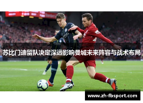 苏比门迪留队决定深远影响曼城未来阵容与战术布局