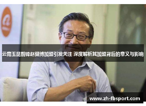 云南玉昆前锋赵健博加盟引发关注 深度解析其加盟背后的意义与影响