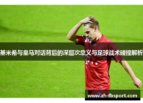 基米希与皇马对话背后的深层次意义与足球战术碰撞解析