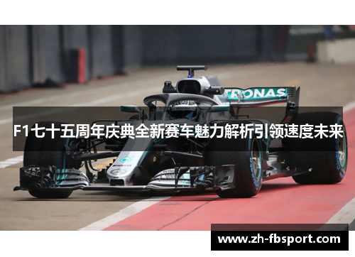 F1七十五周年庆典全新赛车魅力解析引领速度未来