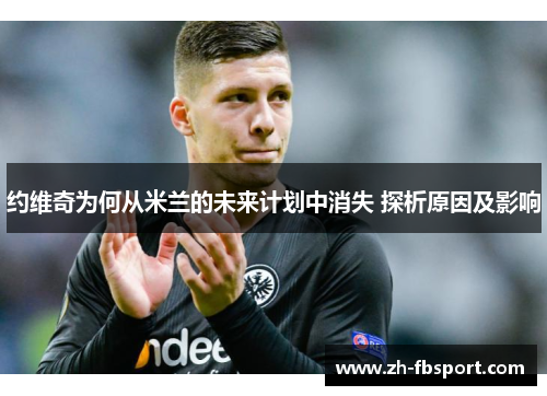 约维奇为何从米兰的未来计划中消失 探析原因及影响