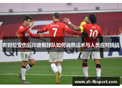 布姆拉受伤后印度板球队如何调整战术与人员应对挑战