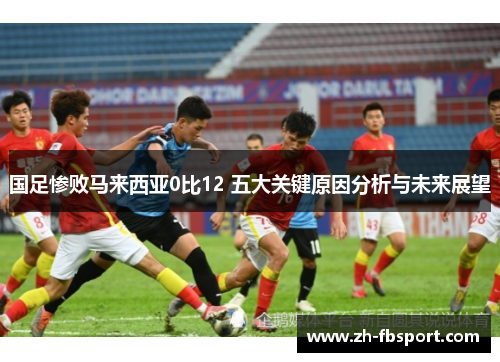 国足惨败马来西亚0比12 五大关键原因分析与未来展望