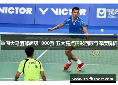 重温大马羽球超级1000赛 五大亮点精彩回顾与深度解析