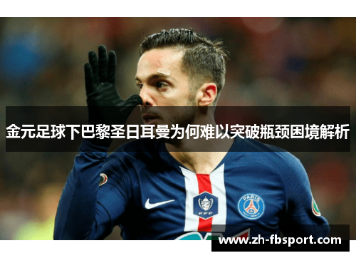 金元足球下巴黎圣日耳曼为何难以突破瓶颈困境解析