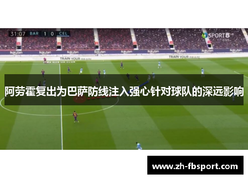 阿劳霍复出为巴萨防线注入强心针对球队的深远影响