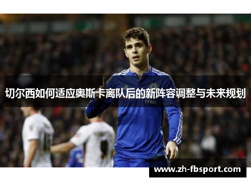 切尔西如何适应奥斯卡离队后的新阵容调整与未来规划