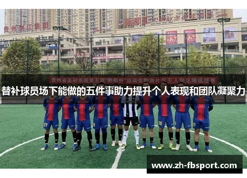 替补球员场下能做的五件事助力提升个人表现和团队凝聚力