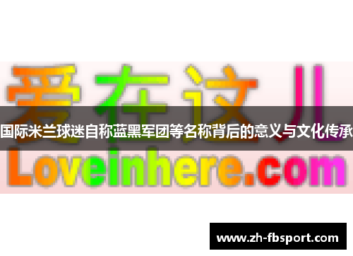 国际米兰球迷自称蓝黑军团等名称背后的意义与文化传承