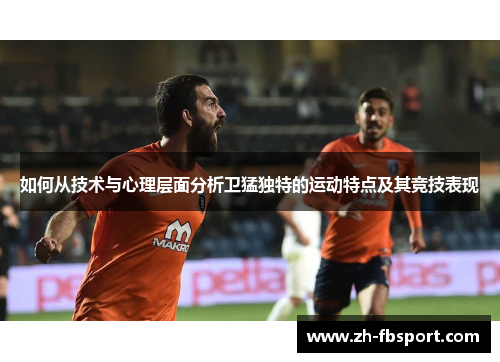 如何从技术与心理层面分析卫猛独特的运动特点及其竞技表现