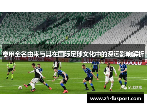 意甲全名由来与其在国际足球文化中的深远影响解析