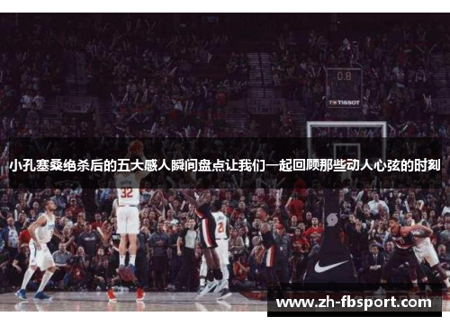 小孔塞桑绝杀后的五大感人瞬间盘点让我们一起回顾那些动人心弦的时刻