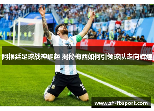 阿根廷足球战神崛起 揭秘梅西如何引领球队走向辉煌