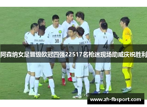 阿森纳女足晋级欧冠四强22517名枪迷现场助威庆祝胜利