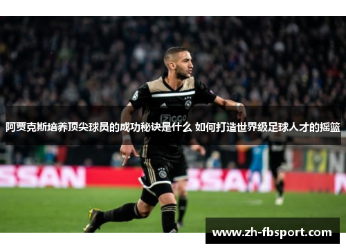 阿贾克斯培养顶尖球员的成功秘诀是什么 如何打造世界级足球人才的摇篮